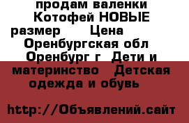 продам валенки Котофей НОВЫЕ размер 23 › Цена ­ 1 300 - Оренбургская обл., Оренбург г. Дети и материнство » Детская одежда и обувь   